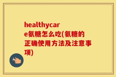 healthycare氨糖怎么吃(氨糖的正确使用方法及注意事项)