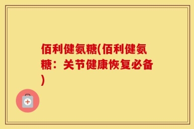 佰利健氨糖(佰利健氨糖：关节健康恢复必备)