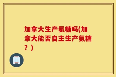 加拿大生产氨糖吗(加拿大能否自主生产氨糖？)