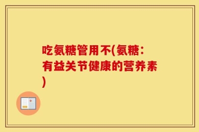 吃氨糖管用不(氨糖：有益关节健康的营养素)