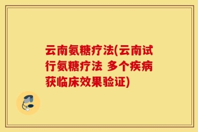 云南氨糖疗法(云南试行氨糖疗法 多个疾病获临床效果验证)