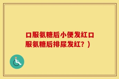 口服氨糖后小便发红口服氨糖后排尿发红？)