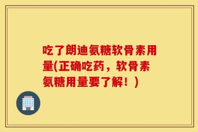 吃了朗迪氨糖软骨素用量(正确吃药，软骨素氨糖用量要了解！)