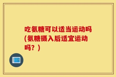 吃氨糖可以适当运动吗(氨糖摄入后适宜运动吗？)