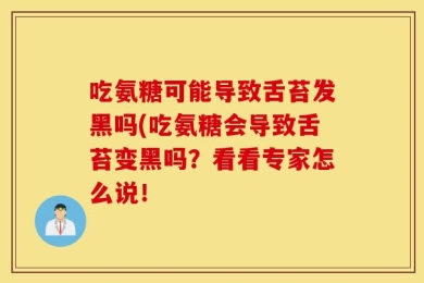 吃氨糖可能导致舌苔发黑吗(吃氨糖会导致舌苔变黑吗？看看专家怎么说！
