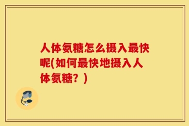 人体氨糖怎么摄入最快呢(如何最快地摄入人体氨糖？)