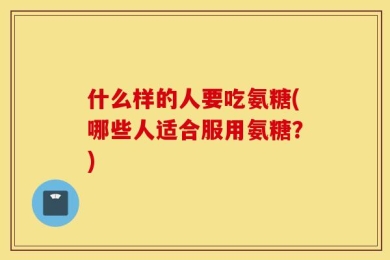 什么样的人要吃氨糖(哪些人适合服用氨糖？)