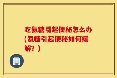 吃氨糖引起便秘怎么办(氨糖引起便秘如何缓解？)