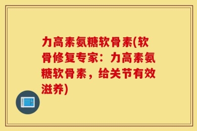 力高素氨糖软骨素(软骨修复专家：力高素氨糖软骨素，给关节有效滋养)