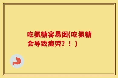 吃氨糖容易困(吃氨糖会导致疲劳？！)