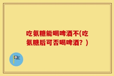 吃氨糖能喝啤酒不(吃氨糖后可否喝啤酒？)