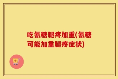 吃氨糖腿疼加重(氨糖可能加重腿疼症状)