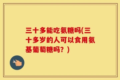三十多能吃氨糖吗(三十多岁的人可以食用氨基葡萄糖吗？)