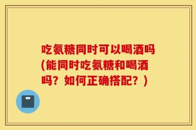 吃氨糖同时可以喝酒吗(能同时吃氨糖和喝酒吗？如何正确搭配？)