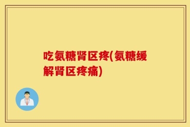 吃氨糖肾区疼(氨糖缓解肾区疼痛)