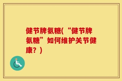 健节牌氨糖(“健节牌氨糖”如何维护关节健康？)