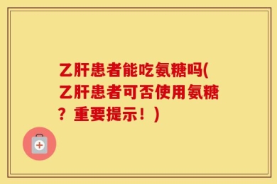 乙肝患者能吃氨糖吗(乙肝患者可否使用氨糖？重要提示！)