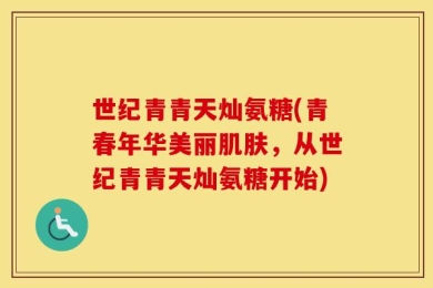 世纪青青天灿氨糖(青春年华美丽肌肤，从世纪青青天灿氨糖开始)