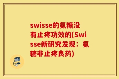 swisse的氨糖没有止疼功效的(Swisse新研究发现：氨糖非止疼良药)