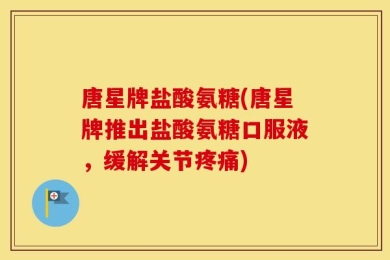 唐星牌盐酸氨糖(唐星牌推出盐酸氨糖口服液，缓解关节疼痛)