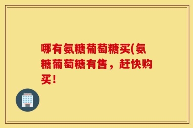 哪有氨糖葡萄糖买(氨糖葡萄糖有售，赶快购买！
