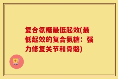 复合氨糖最低起效(最低起效的复合氨糖：强力修复关节和骨骼)