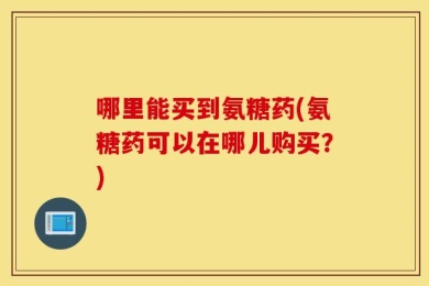 哪里能买到氨糖药(氨糖药可以在哪儿购买？)