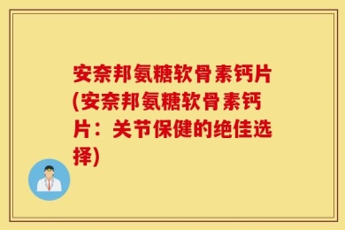安奈邦氨糖软骨素钙片(安奈邦氨糖软骨素钙片：关节保健的绝佳选择)