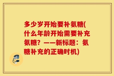 多少岁开始要补氨糖(什么年龄开始需要补充氨糖？——新标题：氨糖补充的正确时机)
