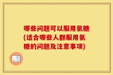 哪些问题可以服用氨糖(适合哪些人群服用氨糖的问题及注意事项)
