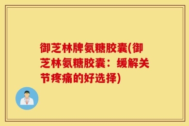 御芝林牌氨糖胶囊(御芝林氨糖胶囊：缓解关节疼痛的好选择)