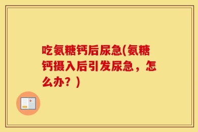 吃氨糖钙后尿急(氨糖钙摄入后引发尿急，怎么办？)