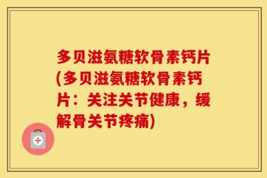 多贝滋氨糖软骨素钙片(多贝滋氨糖软骨素钙片：关注关节健康，缓解骨关节疼痛)