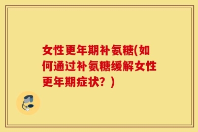 女性更年期补氨糖(如何通过补氨糖缓解女性更年期症状？)