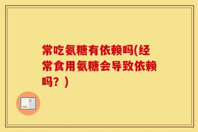 常吃氨糖有依赖吗(经常食用氨糖会导致依赖吗？)