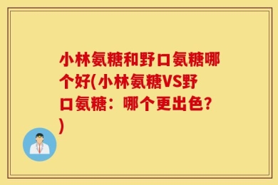 小林氨糖和野口氨糖哪个好(小林氨糖VS野口氨糖：哪个更出色？)