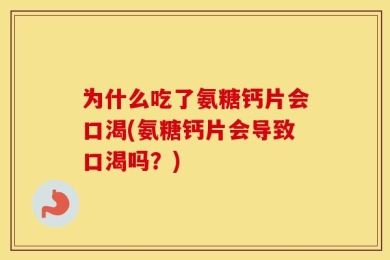 为什么吃了氨糖钙片会口渴(氨糖钙片会导致口渴吗？)