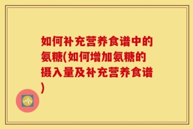 如何补充营养食谱中的氨糖(如何增加氨糖的摄入量及补充营养食谱)