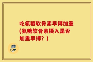 吃氨糖软骨素早搏加重(氨糖软骨素摄入是否加重早搏？)