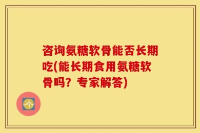 咨询氨糖软骨能否长期吃(能长期食用氨糖软骨吗？专家解答)