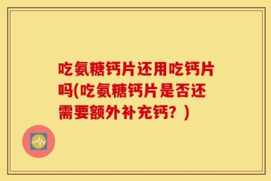 吃氨糖钙片还用吃钙片吗(吃氨糖钙片是否还需要额外补充钙？)