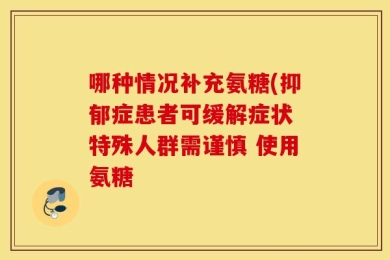 哪种情况补充氨糖(抑郁症患者可缓解症状 特殊人群需谨慎 使用氨糖