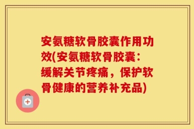 安氨糖软骨胶囊作用功效(安氨糖软骨胶囊：缓解关节疼痛，保护软骨健康的营养补充品)