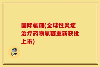 国际氨糖(全球性炎症治疗药物氨糖重新获批上市)