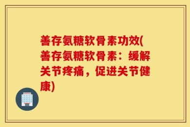 善存氨糖软骨素功效(善存氨糖软骨素：缓解关节疼痛，促进关节健康)