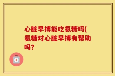 心脏早搏能吃氨糖吗(氨糖对心脏早搏有帮助吗？