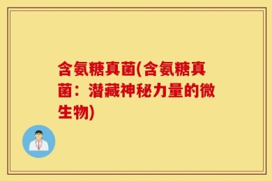 含氨糖真菌(含氨糖真菌：潜藏神秘力量的微生物)