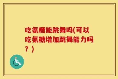 吃氨糖能跳舞吗(可以吃氨糖增加跳舞能力吗？)