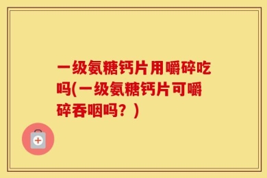 一级氨糖钙片用嚼碎吃吗(一级氨糖钙片可嚼碎吞咽吗？)