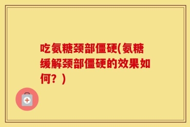 吃氨糖颈部僵硬(氨糖缓解颈部僵硬的效果如何？)